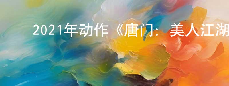 ﻿陈晓蒙发布﻿2021年动作《唐门：美人江湖》HD国语中字迅雷下载_电影天堂